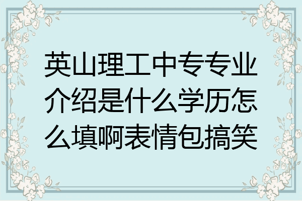 英山理工中专专业介绍是什么学历怎么填啊表情包搞笑