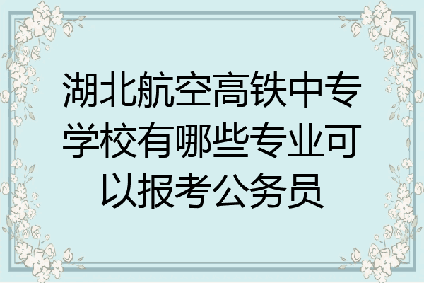湖北航空高铁中专学校有哪些专业可以报考公务员