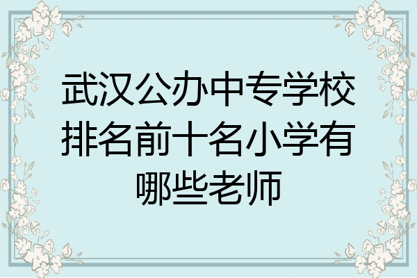 武汉公办中专学校排名前十名小学有哪些老师