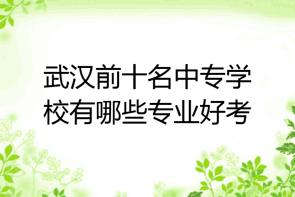 武汉前十名中专学校有哪些专业好考