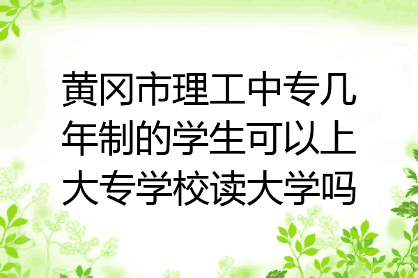 黄冈市理工中专几年制的学生可以上大专学校读大学吗