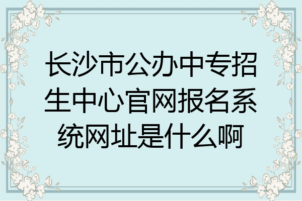 长沙市公办中专招生中心官网报名系统网址是什么啊