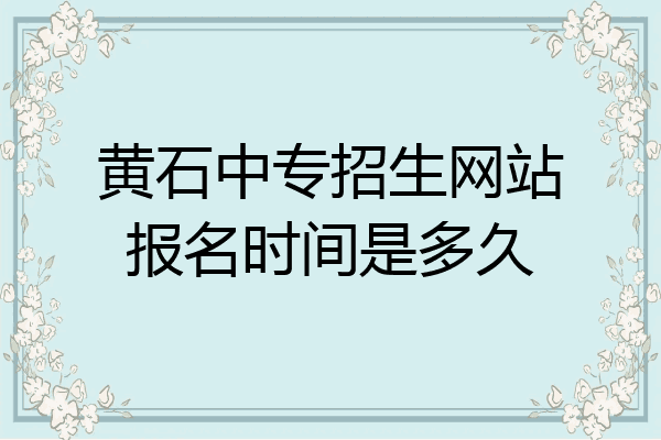 黄石中专招生网站报名时间是多久