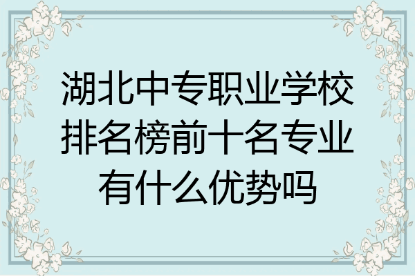 湖北中专职业学校排名榜前十名专业有什么优势吗