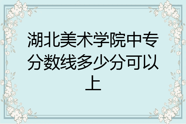 湖北美术学院中专分数线多少分可以上