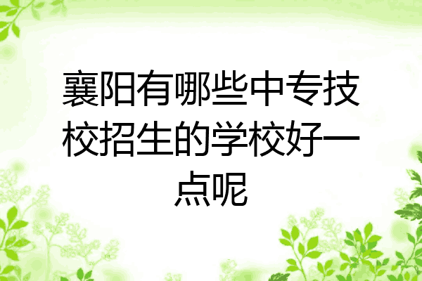 襄阳有哪些中专技校招生的学校好一点呢