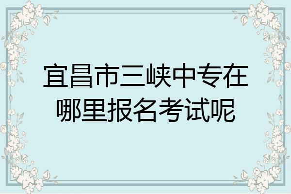 宜昌市三峡中专在哪里报名考试呢