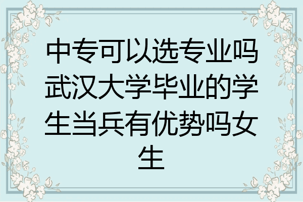 中专可以选专业吗武汉大学毕业的学生当兵有优势吗女生