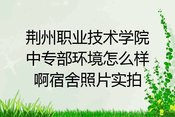 荆州职业技术学院中专部环境怎么样啊宿舍照片实拍