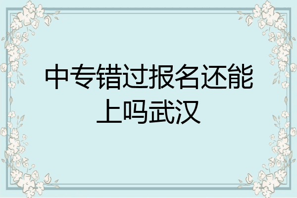 中专错过报名还能上吗武汉