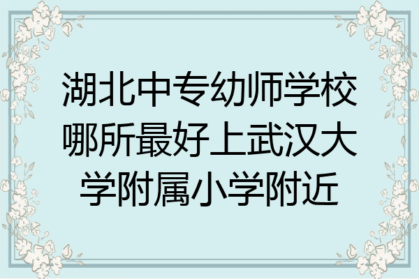湖北中专幼师学校哪所最好上武汉大学附属小学附近