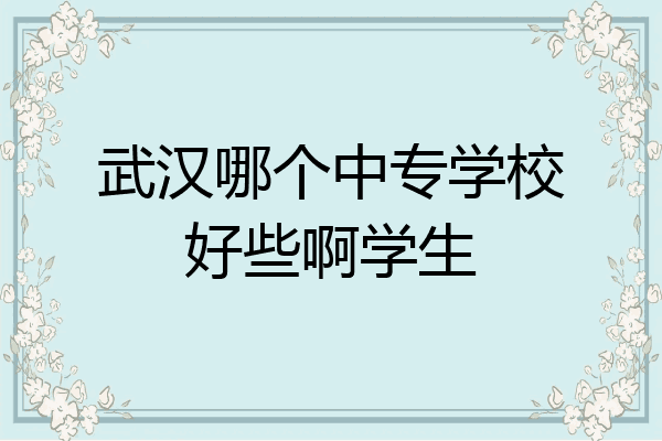 武汉哪个中专学校好些啊学生