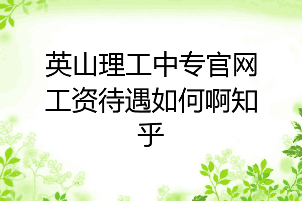 英山理工中专官网工资待遇如何啊知乎