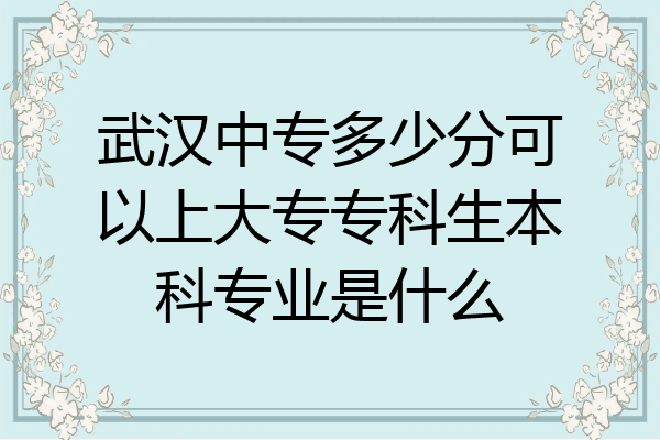 武汉中专多少分可以上大专专科生本科专业是什么