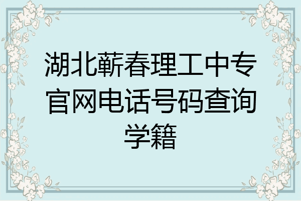 湖北蕲春理工中专官网电话号码查询学籍