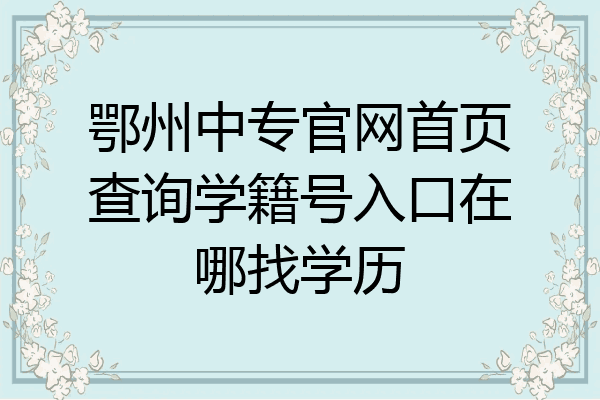 鄂州中专官网首页查询学籍号入口在哪找学历