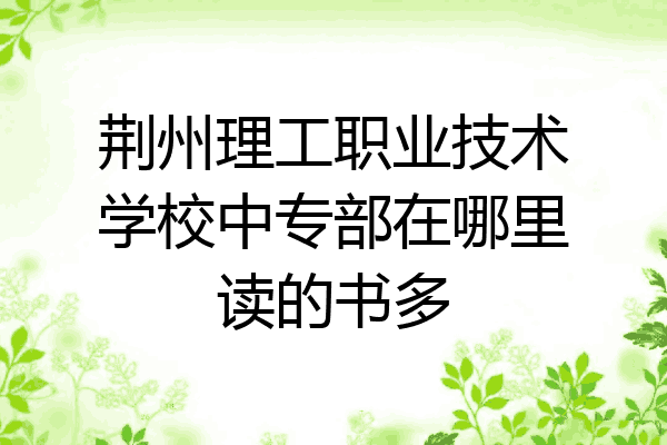 荆州理工职业技术学校中专部在哪里读的书多