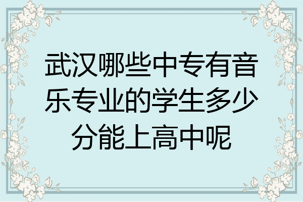 武汉哪些中专有音乐专业的学生多少分能上高中呢
