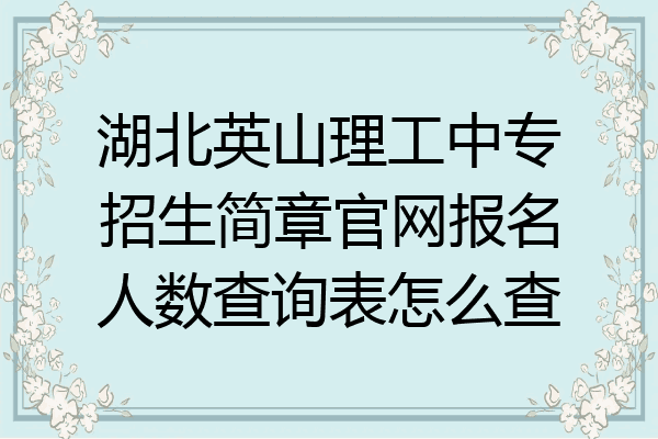湖北英山理工中专招生简章官网报名人数查询表怎么查