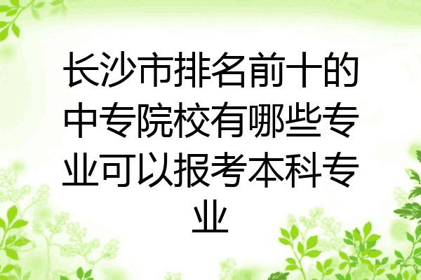 长沙市排名前十的中专院校有哪些专业可以报考本科专业
