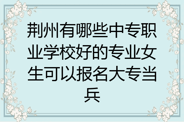荆州有哪些中专职业学校好的专业女生可以报名大专当兵