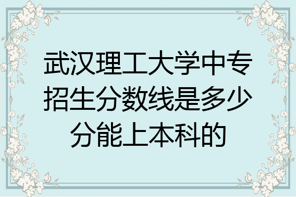武汉理工大学中专招生分数线是多少分能上本科的
