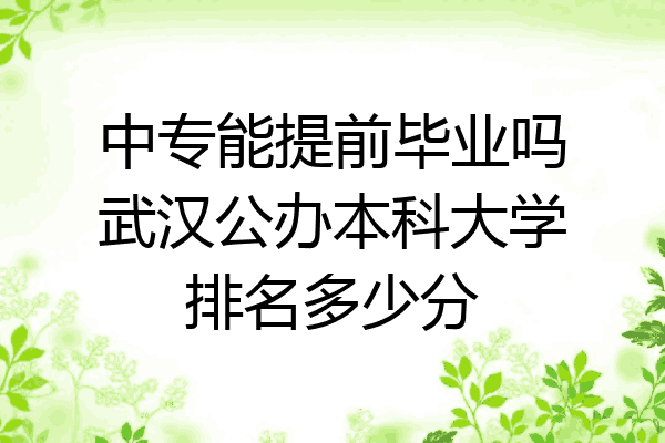 中专能提前毕业吗武汉公办本科大学排名多少分