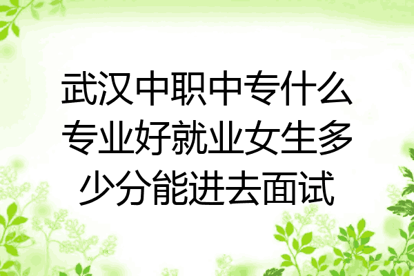 武汉中职中专什么专业好就业女生多少分能进去面试