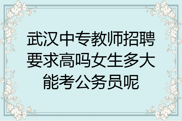 武汉中专教师招聘要求高吗女生多大能考公务员呢