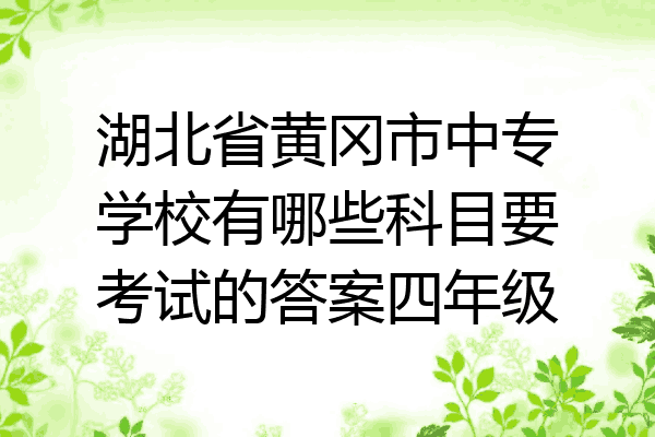 湖北省黄冈市中专学校有哪些科目要考试的答案四年级