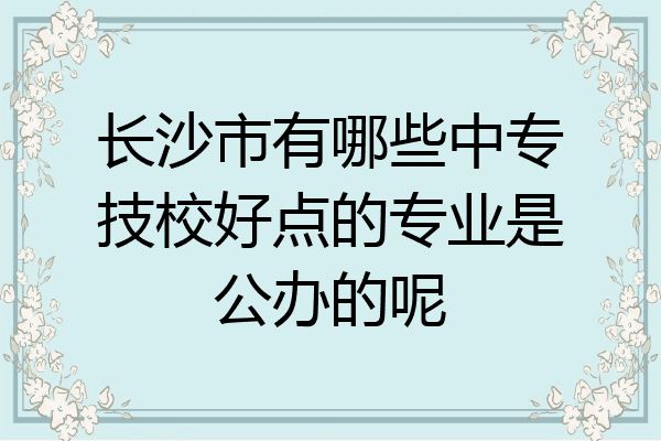 长沙市有哪些中专技校好点的专业是公办的呢