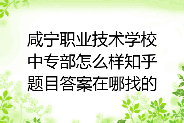咸宁职业技术学校中专部怎么样知乎题目答案在哪找的