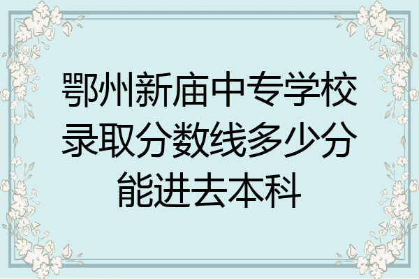 鄂州新庙中专学校录取分数线多少分能进去本科