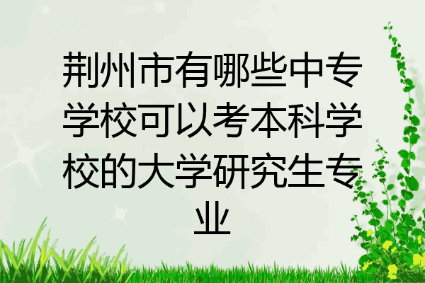 荆州市有哪些中专学校可以考本科学校的大学研究生专业