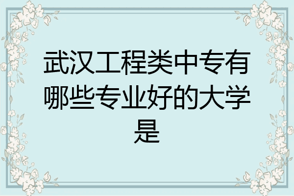 武汉工程类中专有哪些专业好的大学是