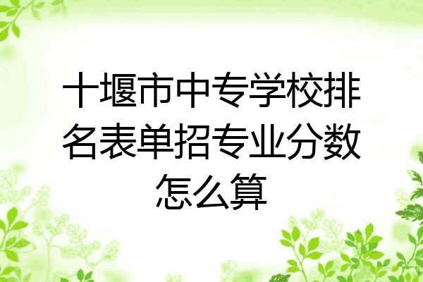 十堰市中专学校排名表单招专业分数怎么算