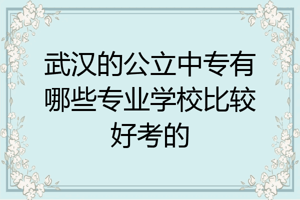 武汉的公立中专有哪些专业学校比较好考的