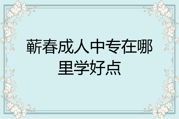 蕲春成人中专在哪里学好点