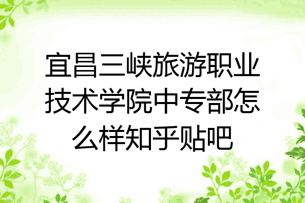 宜昌三峡旅游职业技术学院中专部怎么样知乎贴吧