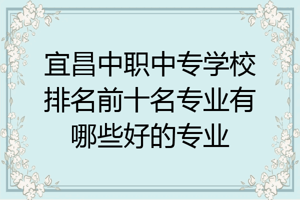 宜昌中职中专学校排名前十名专业有哪些好的专业