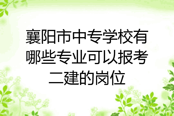 襄阳市中专学校有哪些专业可以报考二建的岗位