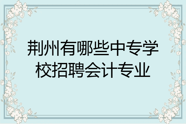 荆州有哪些中专学校招聘会计专业
