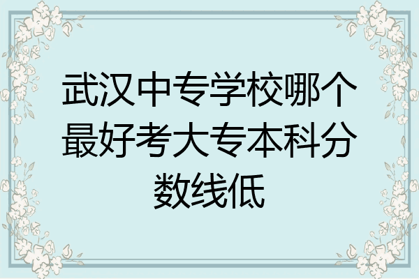 武汉中专学校哪个最好考大专本科分数线低