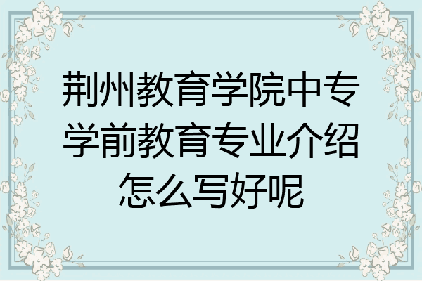 荆州教育学院中专学前教育专业介绍怎么写好呢