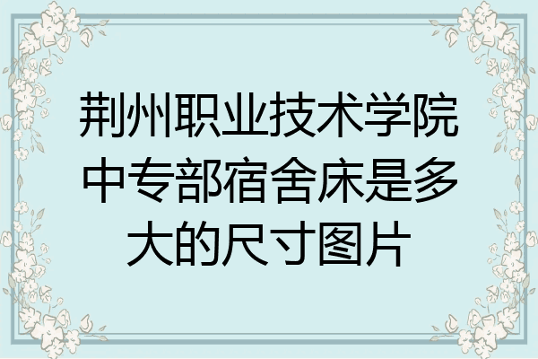荆州职业技术学院中专部宿舍床是多大的尺寸图片