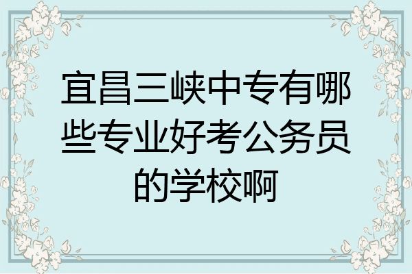 宜昌三峡中专有哪些专业好考公务员的学校啊