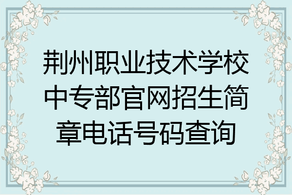 荆州职业技术学校中专部官网招生简章电话号码查询