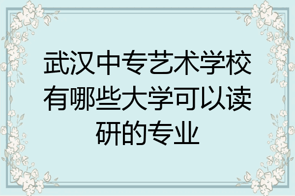 武汉中专艺术学校有哪些大学可以读研的专业