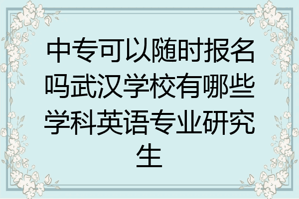 中专可以随时报名吗武汉学校有哪些学科英语专业研究生