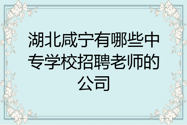 湖北咸宁有哪些中专学校招聘老师的公司
